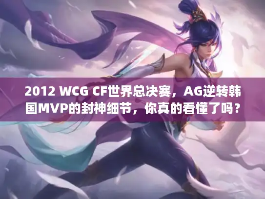 2012 WCG CF世界总决赛，AG逆转韩国MVP的封神细节，你真的看懂了吗？