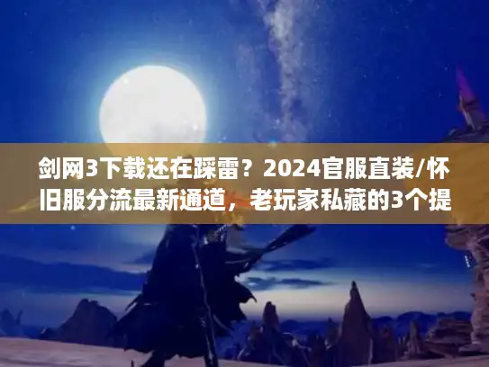 剑网3下载还在踩雷？2024官服直装/怀旧服分流最新通道，老玩家私藏的3个提速技巧你知道吗？