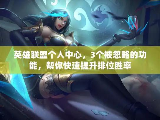 英雄联盟个人中心,3个被忽略的功能,帮你快速提升排位胜率 英雄联盟个人中心,3个被忽略的功能,帮你快速提升排位胜率