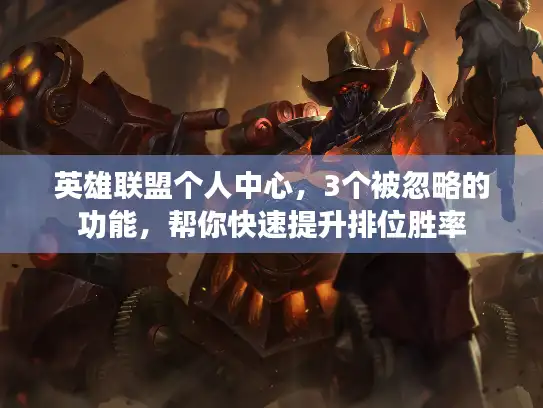 英雄联盟个人中心,3个被忽略的功能,帮你快速提升排位胜率 英雄联盟个人中心,3个被忽略的功能,帮你快速提升排位胜率