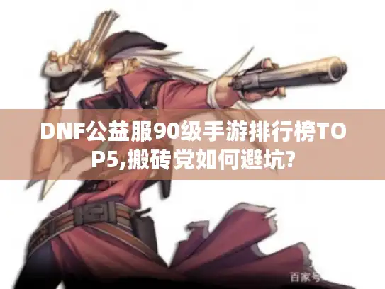DNF公益服90级手游排行榜TOP5,搬砖党如何避坑?