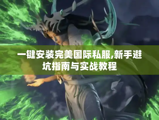 一键安装完美国际私服,新手避坑指南与实战教程