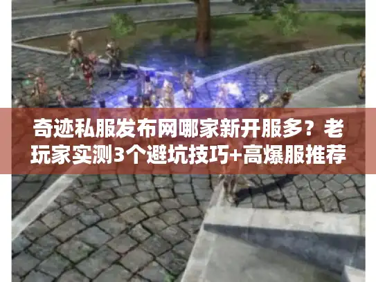 奇迹私服发布网哪家新开服多？老玩家实测3个避坑技巧+高爆服推荐