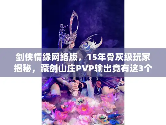 剑侠情缘网络版,15年骨灰级玩家揭秘,藏剑山庄PVP输出竟有这3个隐藏细节? 剑侠情缘网络版,15年骨灰级玩家揭秘,藏剑山庄PVP输出竟有这3个隐藏细节?