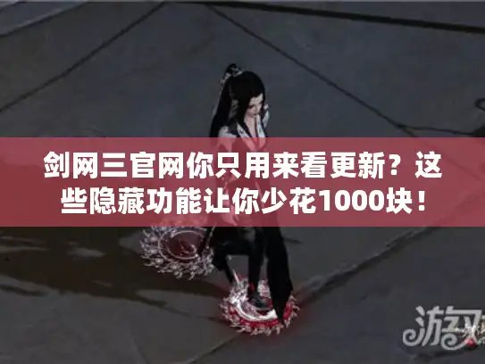 剑网三官网你只用来看更新？这些隐藏功能让你少花1000块！