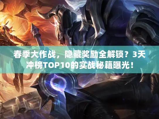 春季大作战，隐藏奖励全解锁？3天冲榜TOP10的实战秘籍曝光！