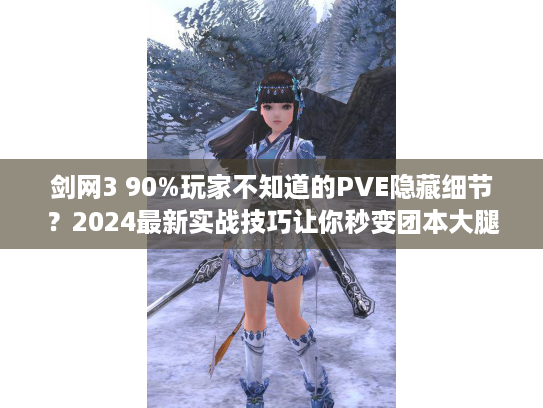 剑网3 90%玩家不知道的PVE隐藏细节？2024最新实战技巧让你秒变团本大腿