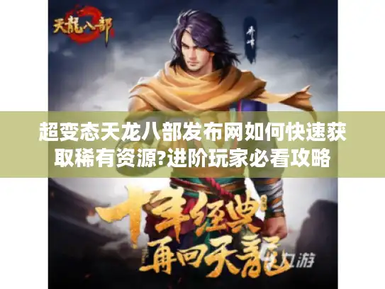 超变态天龙八部发布网如何快速获取稀有资源?进阶玩家必看攻略