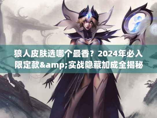 狼人皮肤选哪个最香？2024年必入限定款&实战隐藏加成全揭秘