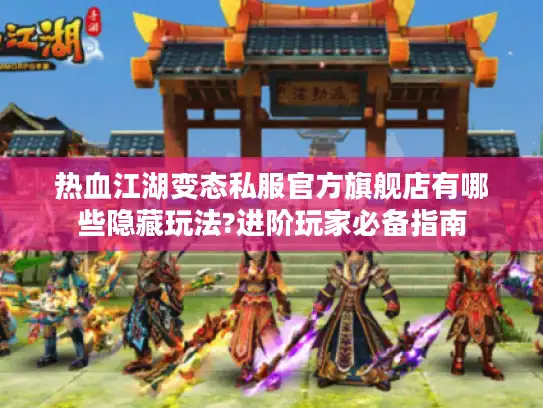 热血江湖变态私服官方旗舰店有哪些隐藏玩法?进阶玩家必备指南 热血江湖变态私服官方旗舰店有哪些隐藏玩法?进阶玩家必备指南
