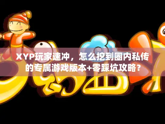 XYP玩家速冲，怎么挖到圈内私传的专属游戏版本+零踩坑攻略？