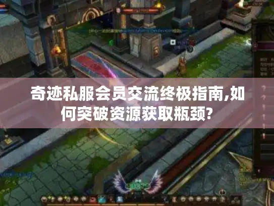奇迹私服会员交流终极指南,如何突破资源获取瓶颈?