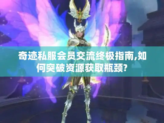 奇迹私服会员交流终极指南,如何突破资源获取瓶颈?