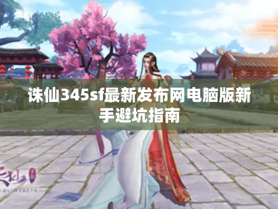 诛仙345sf最新发布网电脑版新手避坑指南 诛仙345sf最新发布网电脑版新手避坑指南