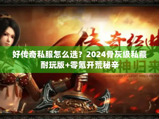 好传奇私服怎么选？2024骨灰级私藏耐玩版+零氪开荒秘辛