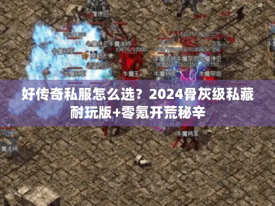 好传奇私服怎么选？2024骨灰级私藏耐玩版+零氪开荒秘辛