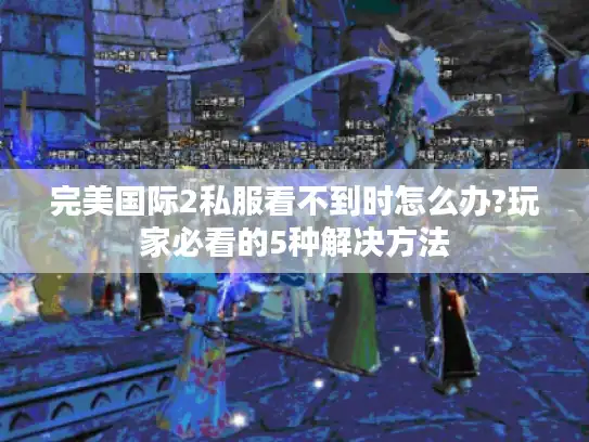 完美国际2私服看不到时怎么办?玩家必看的5种解决方法