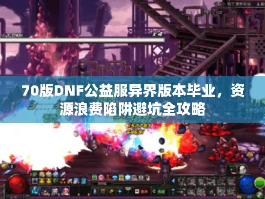 70版DNF公益服异界版本毕业，资源浪费陷阱避坑全攻略