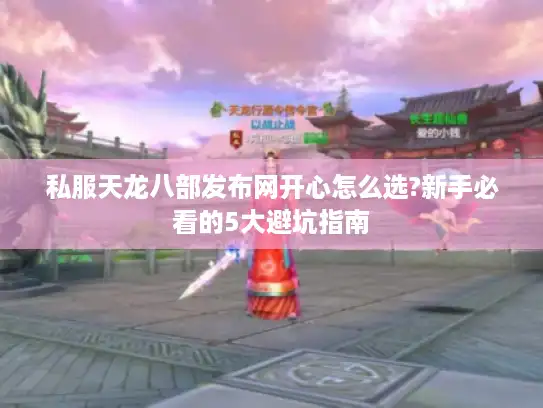 私服天龙八部发布网开心怎么选?新手必看的5大避坑指南