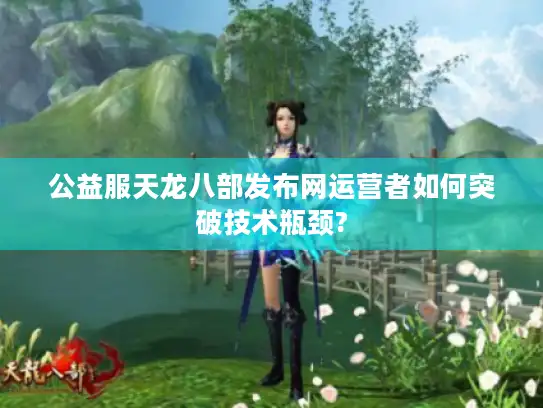 公益服天龙八部发布网运营者如何突破技术瓶颈? 公益服天龙八部发布网运营者如何突破技术瓶颈?