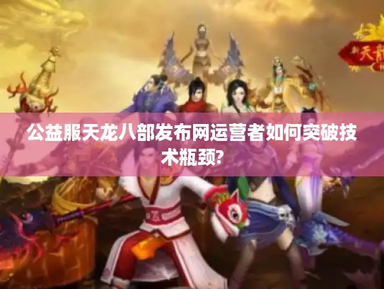 公益服天龙八部发布网运营者如何突破技术瓶颈? 公益服天龙八部发布网运营者如何突破技术瓶颈?