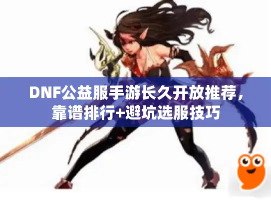 DNF公益服手游长久开放推荐,靠谱排行+避坑选服技巧 DNF公益服手游长久开放推荐,靠谱排行+避坑选服技巧