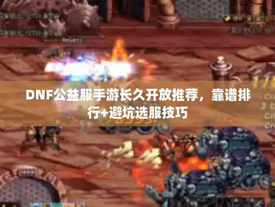 DNF公益服手游长久开放推荐,靠谱排行+避坑选服技巧 DNF公益服手游长久开放推荐,靠谱排行+避坑选服技巧
