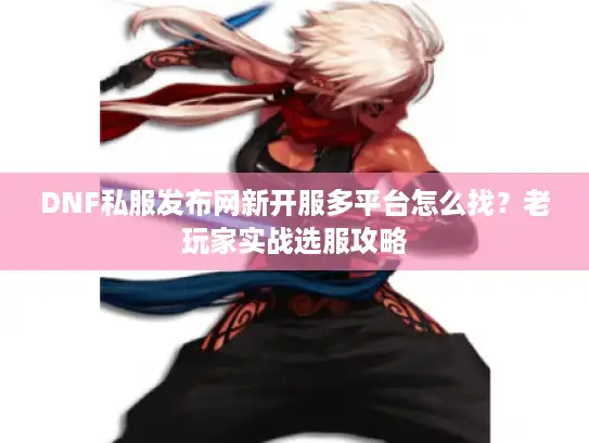 DNF私服发布网新开服多平台怎么找？老玩家实战选服攻略