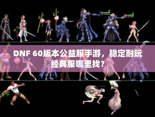 DNF 60版本公益服手游,稳定耐玩经典服哪里找? DNF 60版本公益服手游,稳定耐玩经典服哪里找?