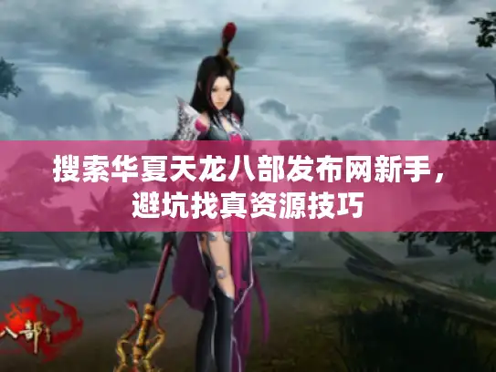 搜索华夏天龙八部发布网新手，避坑找真资源技巧