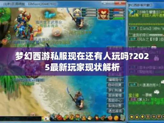 梦幻西游私服现在还有人玩吗?2025最新玩家现状解析