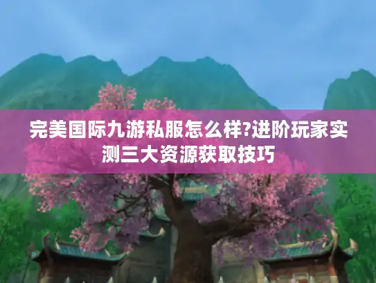 完美国际九游私服怎么样?进阶玩家实测三大资源获取技巧