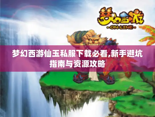 梦幻西游仙玉私服下载必看,新手避坑指南与资源攻略