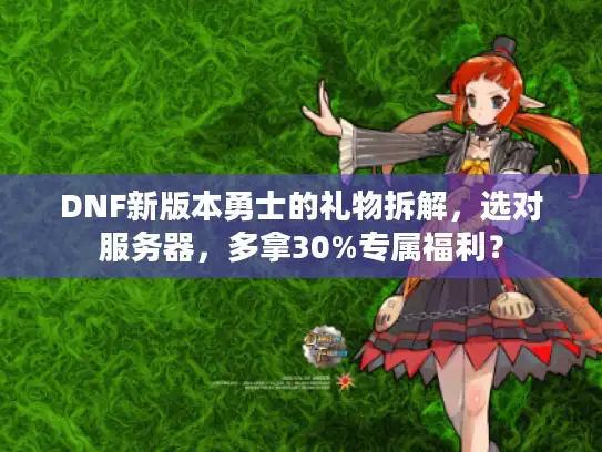 DNF新版本勇士的礼物拆解,选对服务器,多拿30%专属福利? DNF新版本勇士的礼物拆解,选对服务器,多拿30%专属福利?