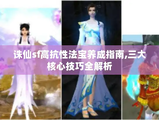 诛仙sf高抗性法宝养成指南,三大核心技巧全解析