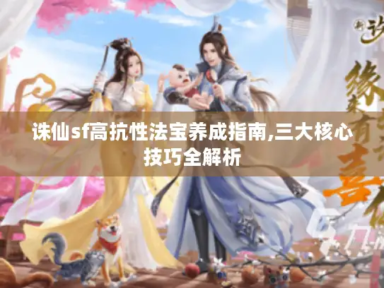 诛仙sf高抗性法宝养成指南,三大核心技巧全解析