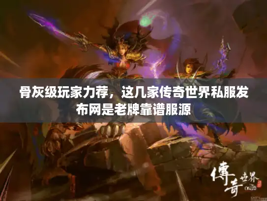 骨灰级玩家力荐,这几家传奇世界私服发布网是老牌靠谱服源 骨灰级玩家力荐,这几家传奇世界私服发布网是老牌靠谱服源