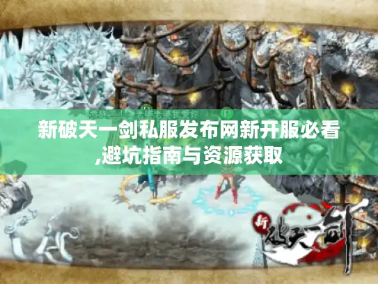 新破天一剑私服发布网新开服必看,避坑指南与资源获取