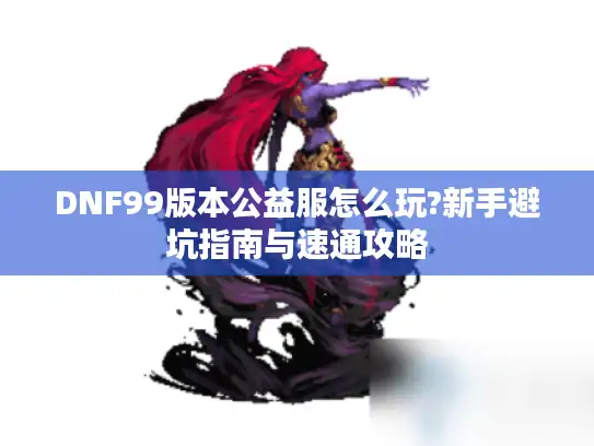 DNF99版本公益服怎么玩?新手避坑指南与速通攻略