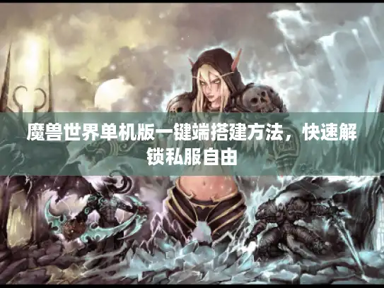 魔兽世界单机版一键端搭建方法，快速解锁私服自由
