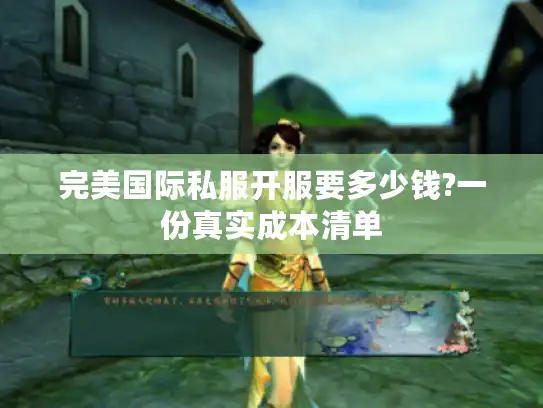 完美国际私服开服要多少钱?一份真实成本清单 完美国际私服开服要多少钱?一份真实成本清单