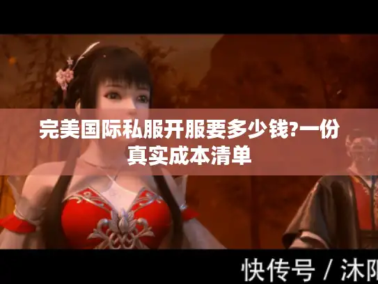 完美国际私服开服要多少钱?一份真实成本清单 完美国际私服开服要多少钱?一份真实成本清单