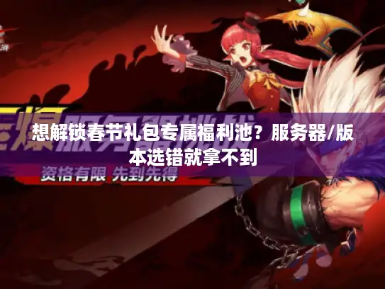 想解锁春节礼包专属福利池？服务器/版本选错就拿不到
