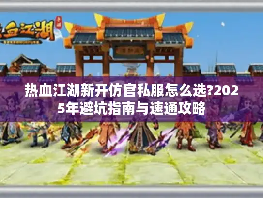 热血江湖新开仿官私服怎么选?2025年避坑指南与速通攻略