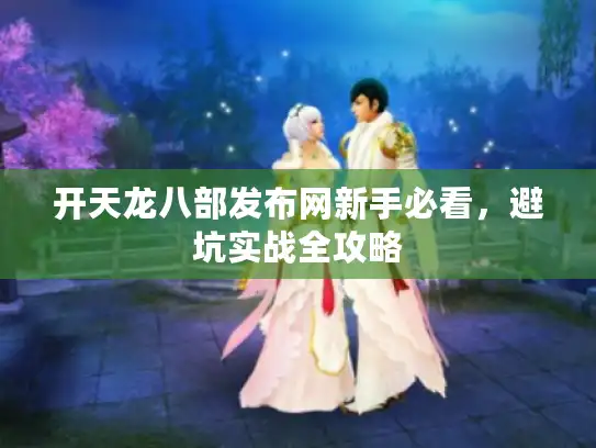 开天龙八部发布网新手必看，避坑实战全攻略