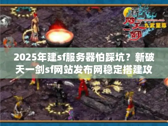2025年建sf服务器怕踩坑？新破天一剑sf网站发布网稳定搭建攻略