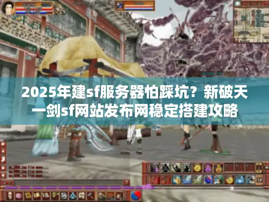 2025年建sf服务器怕踩坑？新破天一剑sf网站发布网稳定搭建攻略