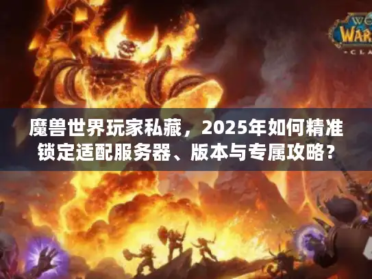 魔兽世界玩家私藏,2025年如何精准锁定适配服务器、版本与专属攻略? 魔兽世界玩家私藏,2025年如何精准锁定适配服务器、版本与专属攻略?