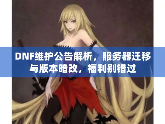 DNF维护公告解析，服务器迁移与版本暗改，福利别错过