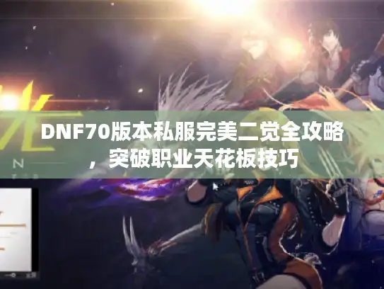DNF70版本私服完美二觉全攻略，突破职业天花板技巧